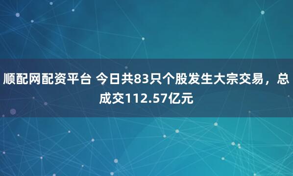 顺配网配资平台 今日共83只个股发生大宗交易，总成交112.57亿元