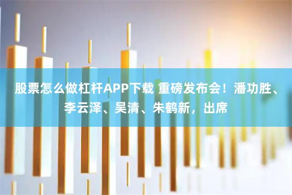 股票怎么做杠杆APP下载 重磅发布会！潘功胜、李云泽、吴清、朱鹤新，出席