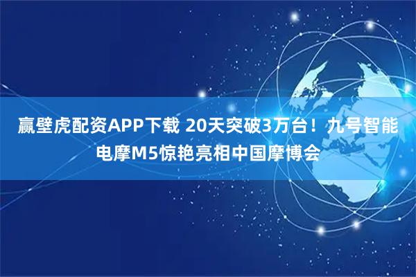 赢壁虎配资APP下载 20天突破3万台！九号智能电摩M5惊艳亮相中国摩博会