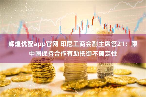 辉煌优配app官网 印尼工商会副主席答21：跟中国保持合作有助抵御不确定性