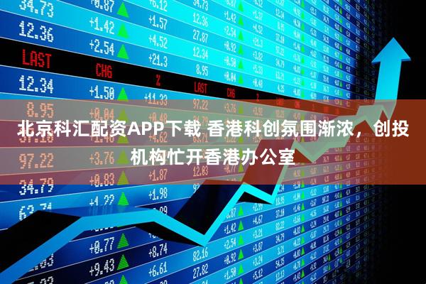 北京科汇配资APP下载 香港科创氛围渐浓，创投机构忙开香港办公室