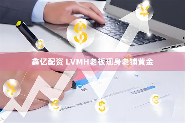鑫亿配资 LVMH老板现身老铺黄金