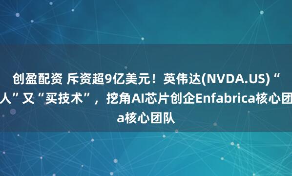 创盈配资 斥资超9亿美元！英伟达(NVDA.US)“买人”又“买技术”，挖角AI芯片创企Enfabrica核心团队