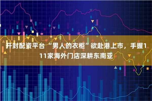 开封配资平台 “男人的衣柜”欲赴港上市，手握111家海外门店深耕东南亚