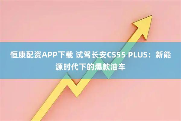 恒康配资APP下载 试驾长安CS55 PLUS：新能源时代下的爆款油车