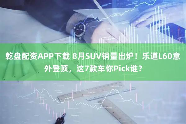 乾盘配资APP下载 8月SUV销量出炉！乐道L60意外登顶，这7款车你Pick谁？