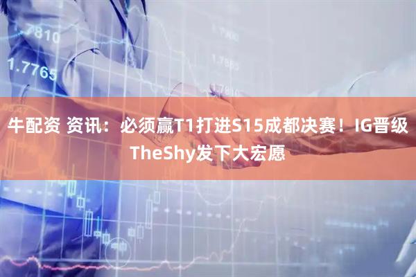 牛配资 资讯：必须赢T1打进S15成都决赛！IG晋级TheShy发下大宏愿