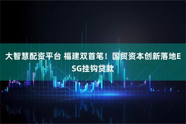 大智慧配资平台 福建双首笔！国贸资本创新落地ESG挂钩贷款