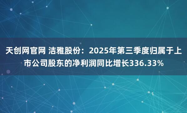 天创网官网 洁雅股份：2025年第三季度归属于上市公司股东的净利润同比增长336.33%