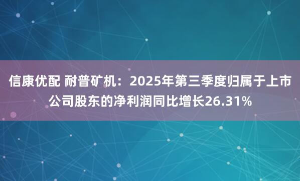 信康优配 耐普矿机：2025年第三季度归属于上市公司股东的净利润同比增长26.31%