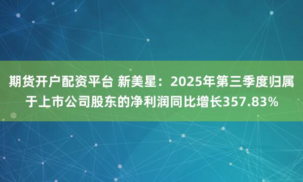 期货开户配资平台 新美星：2025年第三季度归属于上市公司股东的净利润同比增长357.83%