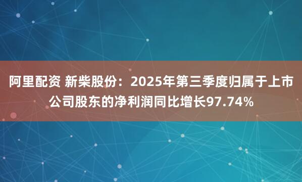 阿里配资 新柴股份：2025年第三季度归属于上市公司股东的净利润同比增长97.74%