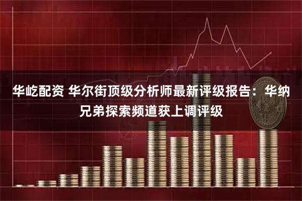 华屹配资 华尔街顶级分析师最新评级报告：华纳兄弟探索频道获上调评级