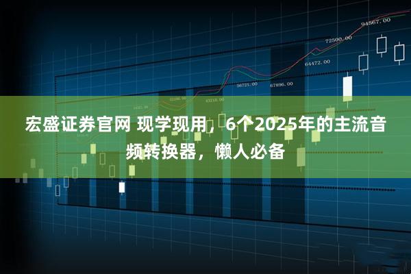 宏盛证券官网 现学现用，6个2025年的主流音频转换器，懒人必备