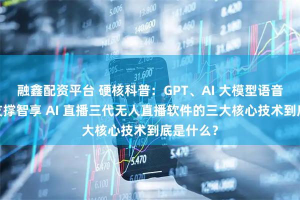 融鑫配资平台 硬核科普：GPT、AI 大模型语音驱动… 支撑智享 AI 直播三代无人直播软件的三大核心技术到底是什么？