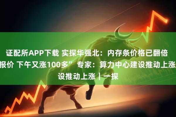 证配所APP下载 实探华强北：内存条价格已翻倍 “早上报价 下午又涨100多” 专家：算力中心建设推动上涨｜一探