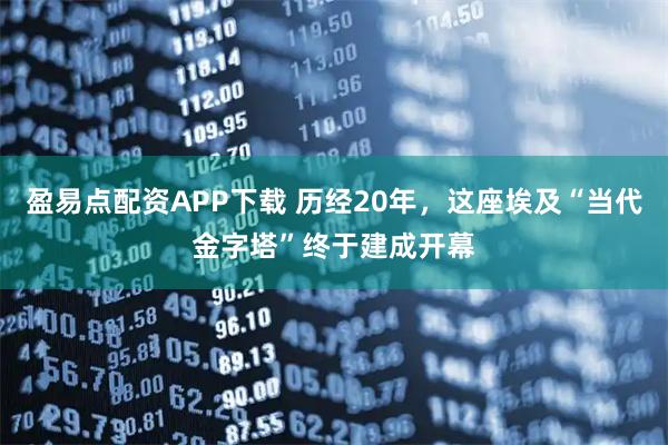 盈易点配资APP下载 历经20年，这座埃及“当代金字塔”终于建成开幕
