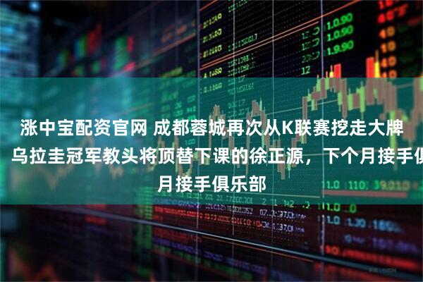 涨中宝配资官网 成都蓉城再次从K联赛挖走大牌名帅!乌拉圭冠军教头将顶替下课的徐正源,下个月接手俱乐部