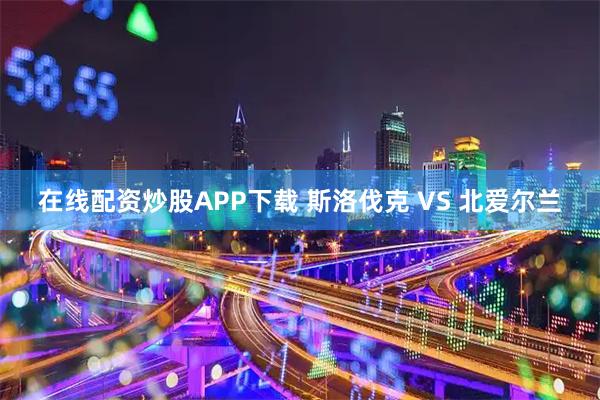 在线配资炒股APP下载 斯洛伐克 VS 北爱尔兰