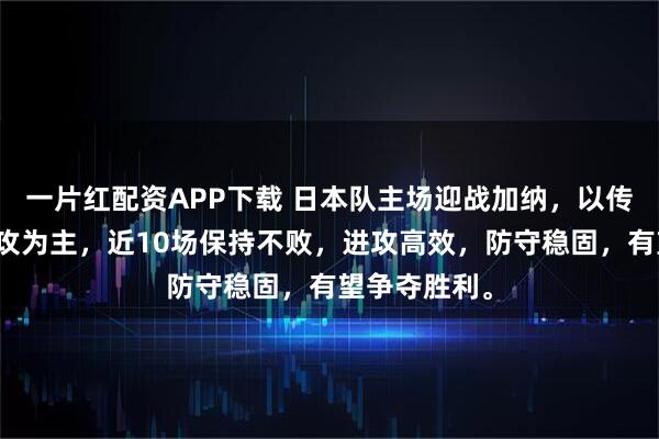 一片红配资APP下载 日本队主场迎战加纳，以传控和边路进攻为主，近10场保持不败，进攻高效，防守稳固，有望争夺胜利。