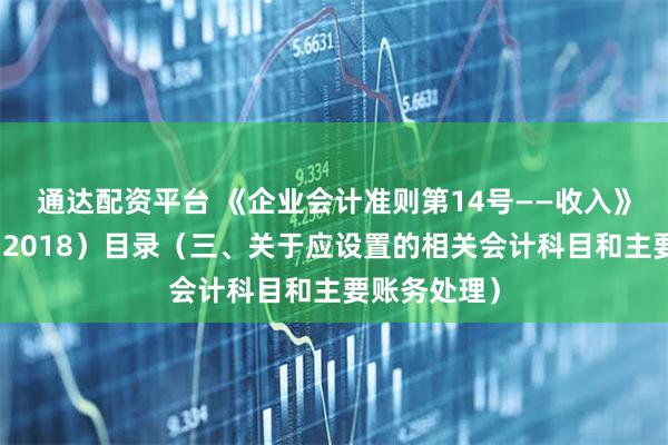 通达配资平台 《企业会计准则第14号——收入》应用指南（2018）目录（三、关于应设置的相关会计科目和主要账务处理）