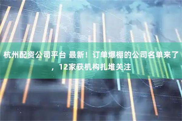 杭州配资公司平台 最新！订单爆棚的公司名单来了，12家获机构扎堆关注