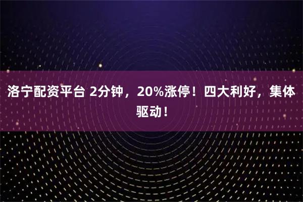 洛宁配资平台 2分钟，20%涨停！四大利好，集体驱动！