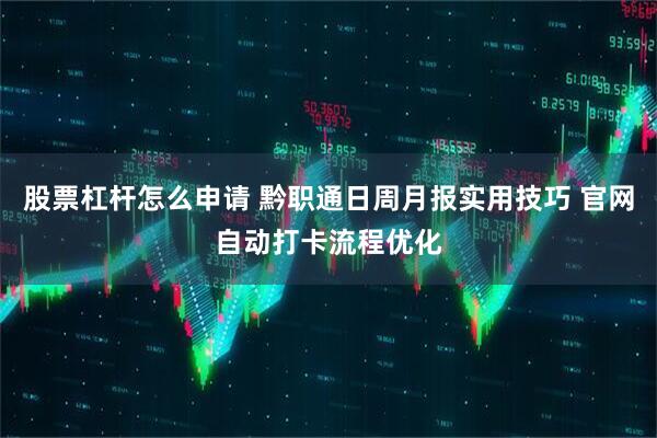 股票杠杆怎么申请 黔职通日周月报实用技巧 官网自动打卡流程优化