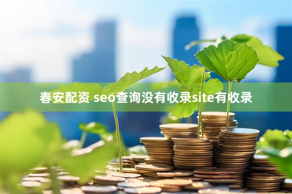 春安配资 seo查询没有收录site有收录