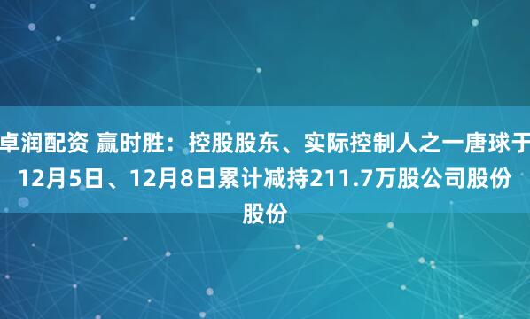 卓润配资 赢时胜：控股股东、实际控制人之一唐球于12月5日、12月8日累计减持211.7万股公司股份