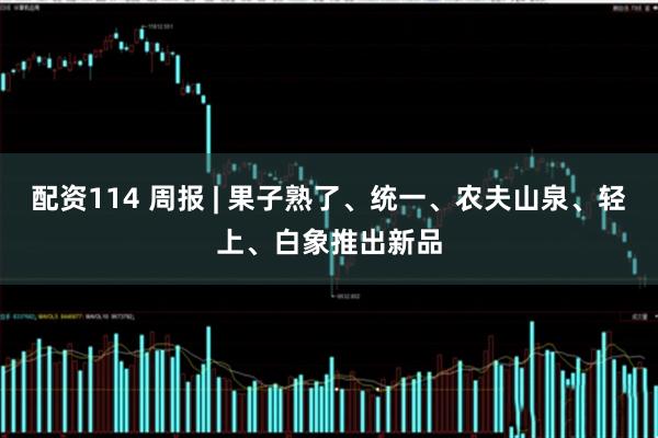 配资114 周报 | 果子熟了、统一、农夫山泉、轻上、白象推出新品