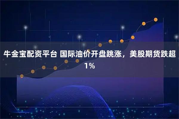 牛金宝配资平台 国际油价开盘跳涨，美股期货跌超1%