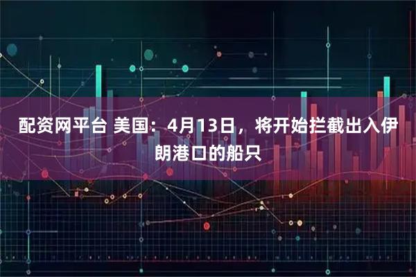 配资网平台 美国：4月13日，将开始拦截出入伊朗港口的船只