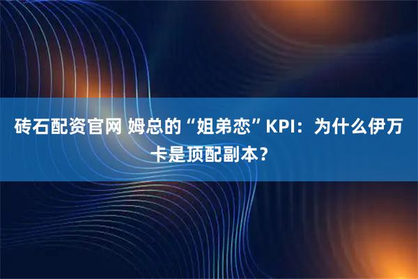 砖石配资官网 姆总的“姐弟恋”KPI:为什么伊万卡是顶配副本?