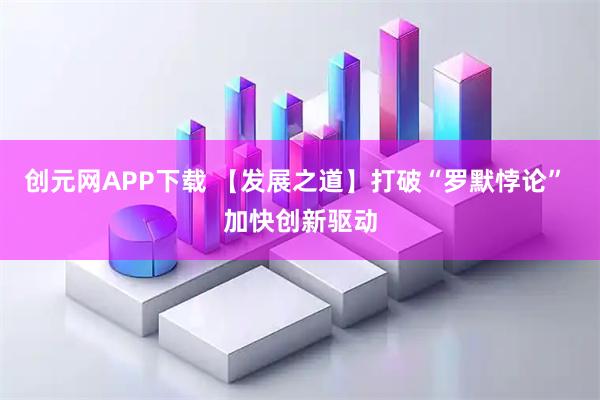 创元网APP下载 【发展之道】打破“罗默悖论” 加快创新驱动