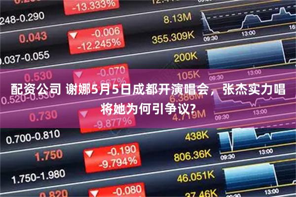 配资公司 谢娜5月5日成都开演唱会，张杰实力唱将她为何引争议?