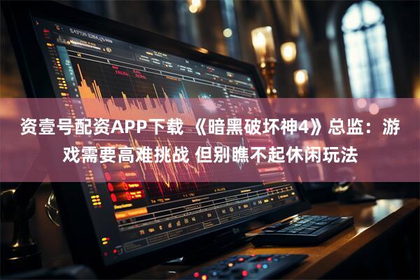 资壹号配资APP下载 《暗黑破坏神4》总监：游戏需要高难挑战 但别瞧不起休闲玩法