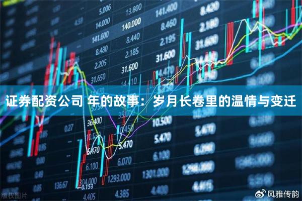 证券配资公司 年的故事：岁月长卷里的温情与变迁