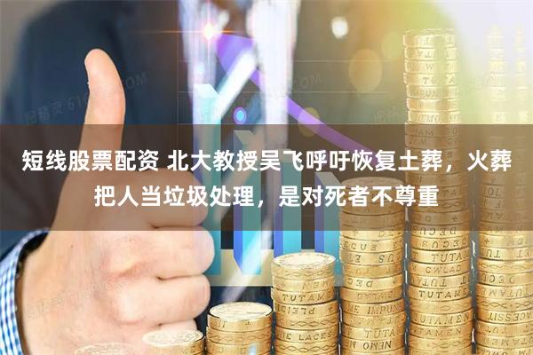 短线股票配资 北大教授吴飞呼吁恢复土葬，火葬把人当垃圾处理，是对死者不尊重