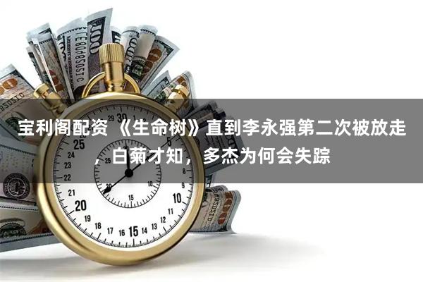 宝利阁配资 《生命树》直到李永强第二次被放走，白菊才知，多杰为何会失踪