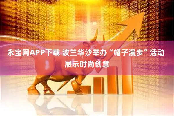 永宝网APP下载 波兰华沙举办“帽子漫步”活动 展示时尚创意