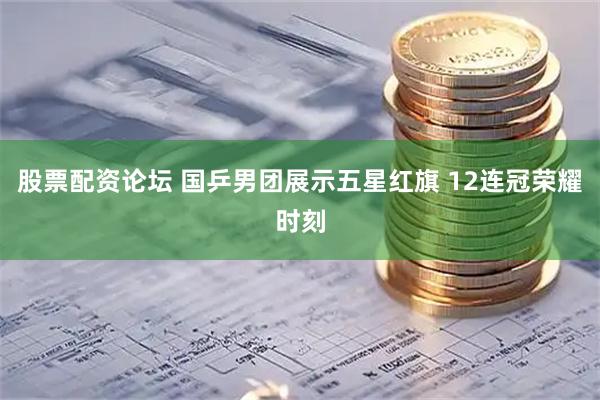 股票配资论坛 国乒男团展示五星红旗 12连冠荣耀时刻