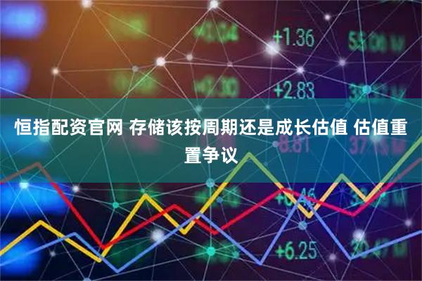 恒指配资官网 存储该按周期还是成长估值 估值重置争议