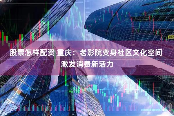 股票怎样配资 重庆：老影院变身社区文化空间 激发消费新活力
